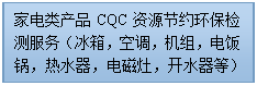 文本框: 家电类产品CQC资源节约环保检测服务（冰箱，空调，机组，电饭锅，热水器，电磁灶，开水器等） 